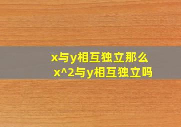 x与y相互独立那么x^2与y相互独立吗